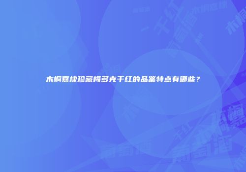 木桐嘉棣珍藏梅多克干红的品鉴特点有哪些？