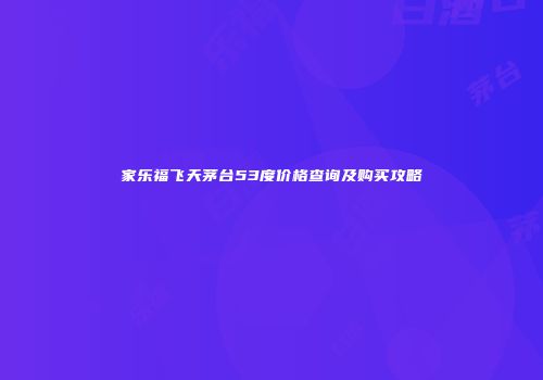 家乐福飞天茅台53度价格查询及购买攻略