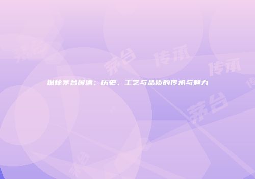 揭秘茅台国酒：历史、工艺与品质的传承与魅力