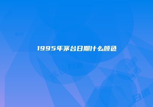 1995年茅台日期什么颜色