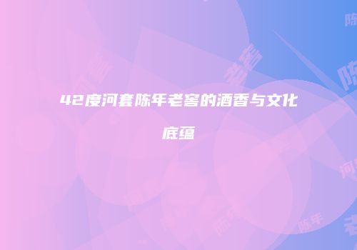 42度河套陈年老窖的酒香与文化底蕴