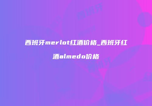 西班牙merlot红酒价格_西班牙红酒almedo价格