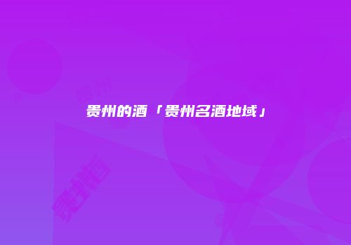 贵州的酒「贵州名酒地域」