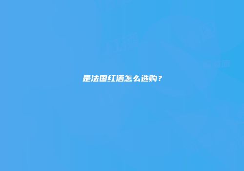 是法国红酒怎么选购？