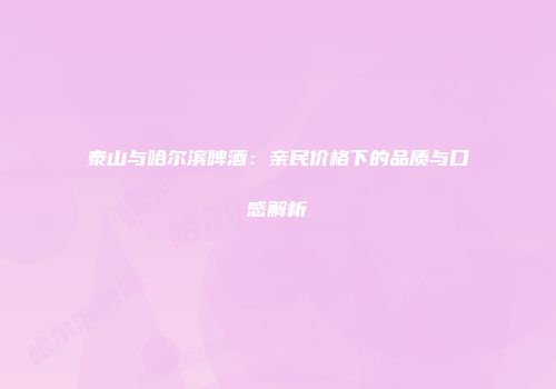 泰山与哈尔滨啤酒：亲民价格下的品质与口感解析