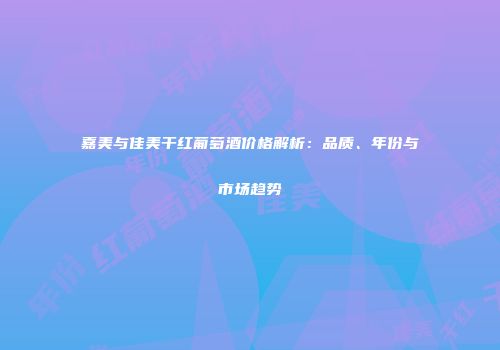 嘉美与佳美干红葡萄酒价格解析：品质、年份与市场趋势