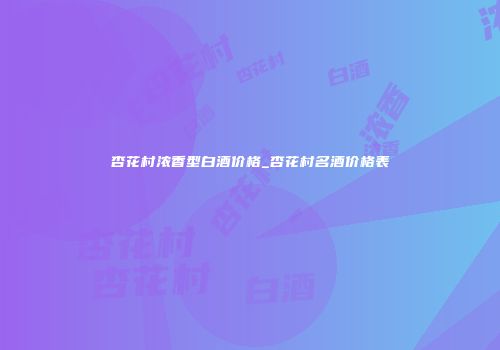 杏花村浓香型白酒价格_杏花村名酒价格表
