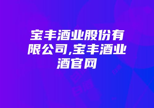 宝丰酒业股份有限公司,宝丰酒业酒官网
