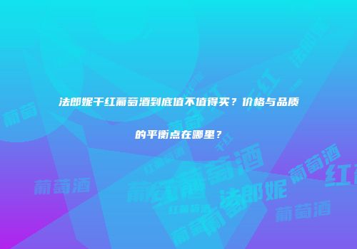 法郎妮干红葡萄酒到底值不值得买？价格与品质的平衡点在哪里？