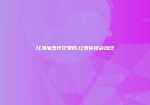 红酒加盟代理骗局,红酒连锁店加盟
