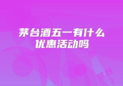 茅台酒五一有什么优惠活动吗