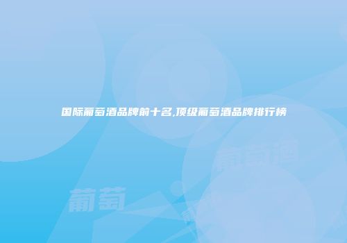 国际葡萄酒品牌前十名,顶级葡萄酒品牌排行榜