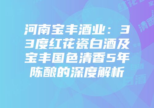 河南宝丰酒业：33度红花瓷白酒及宝丰国色清香5年陈酿的深度解析