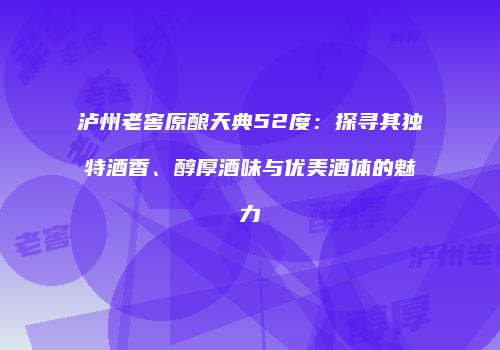 泸州老窖原酿天典52度：探寻其独特酒香、醇厚酒味与优美酒体的魅力