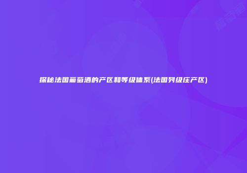 探秘法国葡萄酒的产区和等级体系(法国列级庄产区)