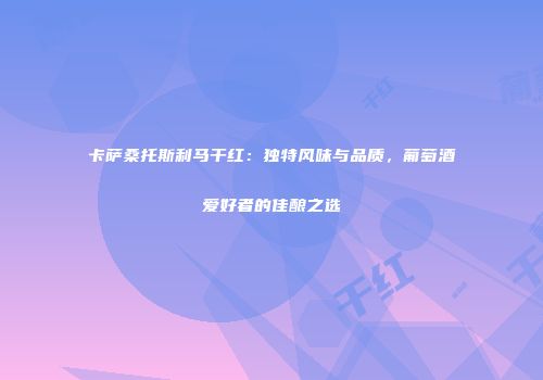 卡萨桑托斯利马干红：独特风味与品质，葡萄酒爱好者的佳酿之选
