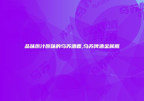 品味原汁原味的乌苏酒香,乌苏啤酒金属瓶