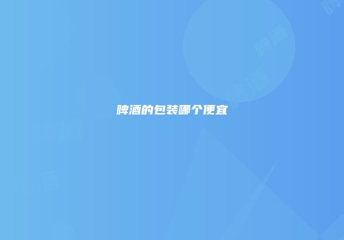 啤酒的包装哪个便宜