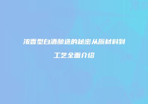 浓香型白酒酿造的秘密从原材料到工艺全面介绍