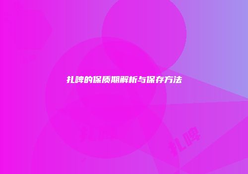 扎啤的保质期解析与保存方法
