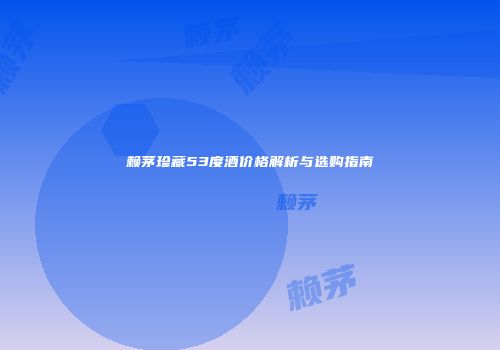 赖茅珍藏53度酒价格解析与选购指南