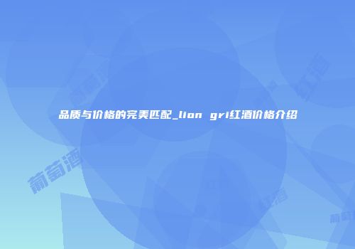 品质与价格的完美匹配_lion gri红酒价格介绍