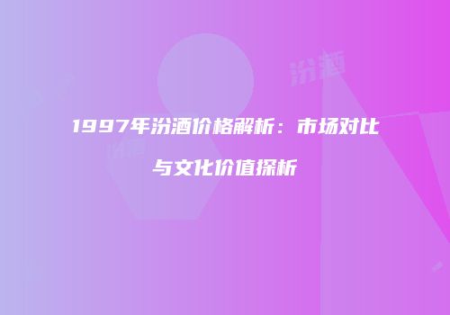 1997年汾酒价格解析：市场对比与文化价值探析