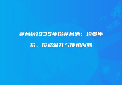 茅台镇1935年份茅台酒：珍贵年份、价格攀升与传承创新