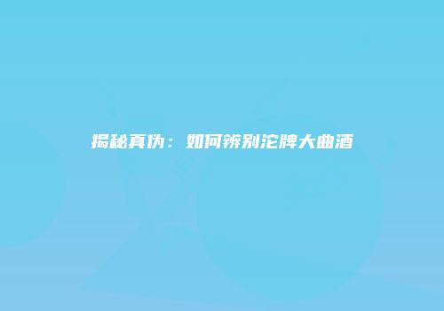 揭秘真伪：如何辨别沱牌大曲酒