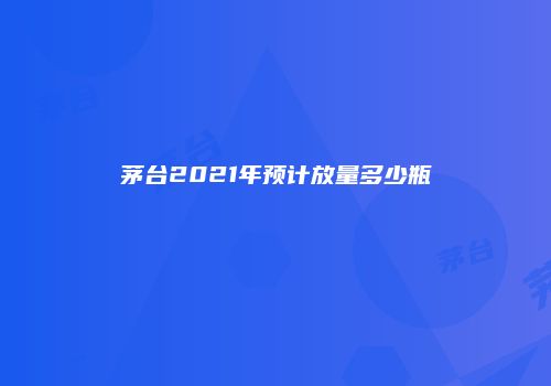 茅台2021年预计放量多少瓶