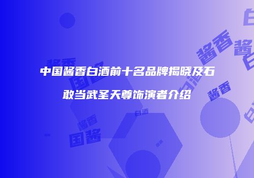 中国酱香白酒前十名品牌揭晓及石敢当武圣天尊饰演者介绍