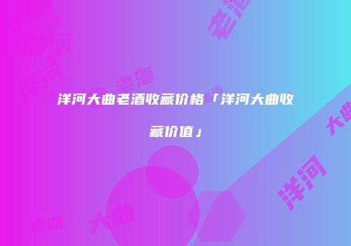 洋河大曲老酒收藏价格「洋河大曲收藏价值」