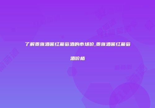 了解贵族酒窖红葡萄酒的市场价,贵族酒窖红葡萄酒价格