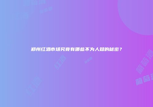 郑州红酒市场究竟有哪些不为人知的秘密？