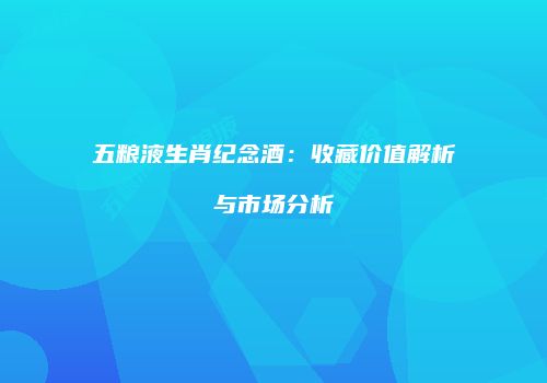 五粮液生肖纪念酒：收藏价值解析与市场分析