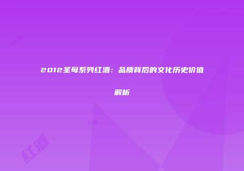 2012圣母系列红酒：品质背后的文化历史价值解析