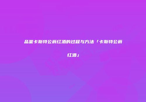 品鉴卡斯特公爵红酒的过程与方法「卡斯特公爵红酒」
