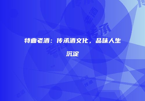 特曲老酒：传承酒文化，品味人生沉淀