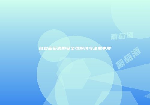 自制葡萄酒的安全性探讨与注意事项