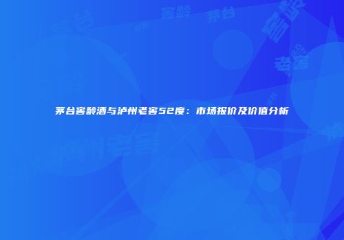 茅台窖龄酒与泸州老窖52度：市场报价及价值分析
