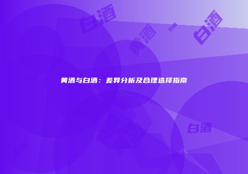 黄酒与白酒：差异分析及合理选择指南