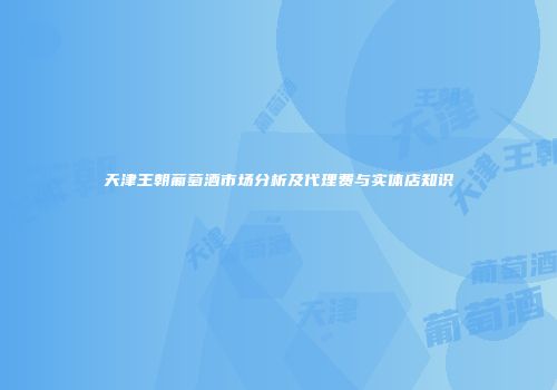 天津王朝葡萄酒市场分析及代理费与实体店知识