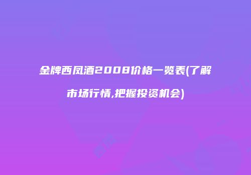 金牌西凤酒2008价格一览表(了解市场行情,把握投资机会)