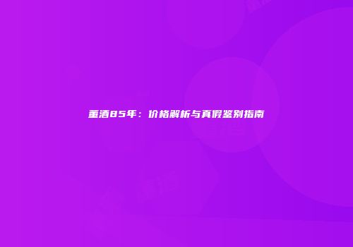 董酒85年：价格解析与真假鉴别指南