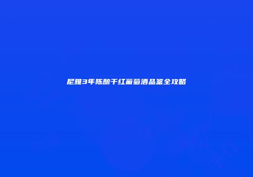 尼雅3年陈酿干红葡萄酒品鉴全攻略