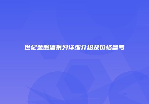 世纪金徽酒系列详细介绍及价格参考