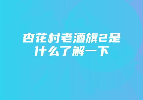 杏花村老酒旗2是什么了解一下
