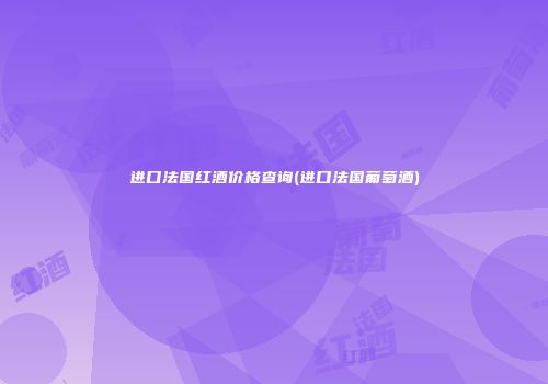 进口法国红酒价格查询(进口法国葡萄酒)