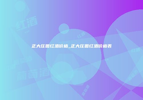 正大庄园红酒价格_正大庄园红酒价格表