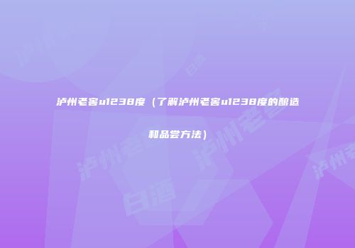 泸州老窖u1238度（了解泸州老窖u1238度的酿造和品尝方法）